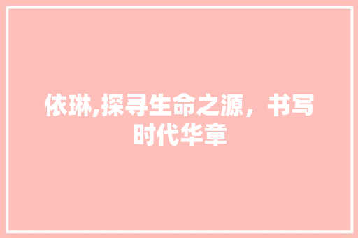 依琳,探寻生命之源，书写时代华章
