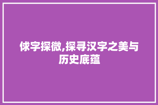 俅字探微,探寻汉字之美与历史底蕴