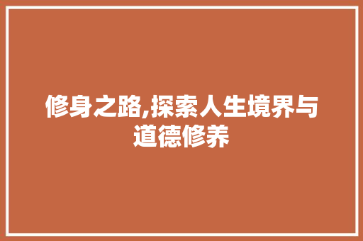 修身之路,探索人生境界与道德修养 写作社区