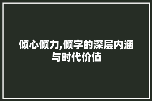 倾心倾力,倾字的深层内涵与时代价值