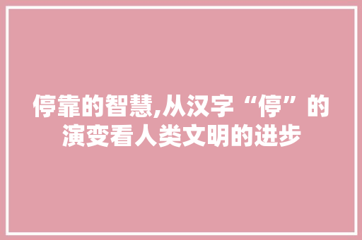 停靠的智慧,从汉字“停”的演变看人类文明的进步