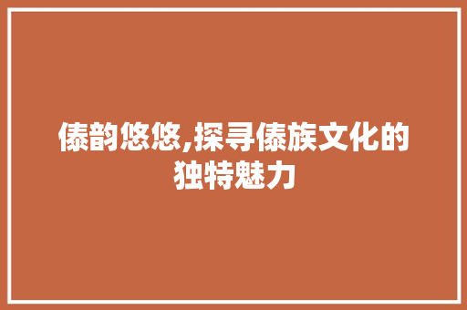 傣韵悠悠,探寻傣族文化的独特魅力