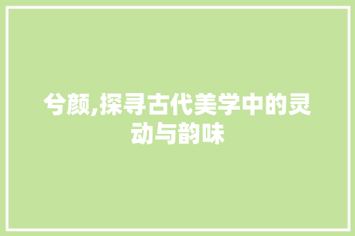 兮颜,探寻古代美学中的灵动与韵味