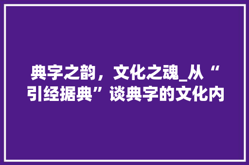 典字之韵，文化之魂_从“引经据典”谈典字的文化内涵 简历模板