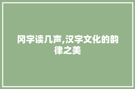冈字读几声,汉字文化的韵律之美 报告写作