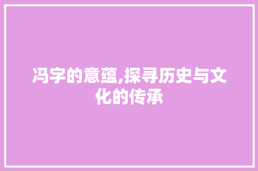 冯字的意蕴,探寻历史与文化的传承 写作素材
