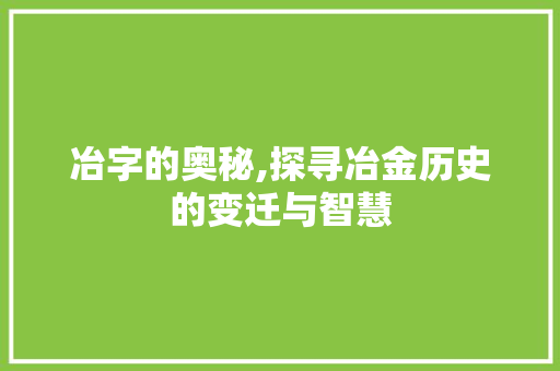 冶字的奥秘,探寻冶金历史的变迁与智慧 报告写作