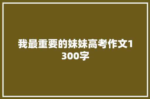 我最重要的妹妹高考作文1300字 报告写作