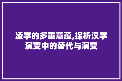 凌字的多重意蕴,探析汉字演变中的替代与演变 词汇积累