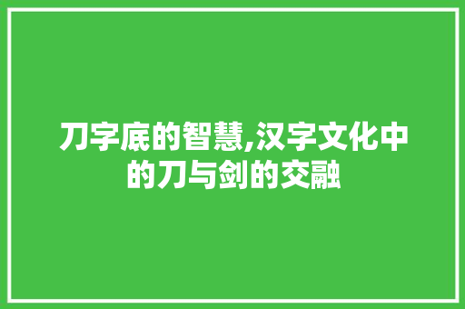 刀字底的智慧,汉字文化中的刀与剑的交融 商业文案