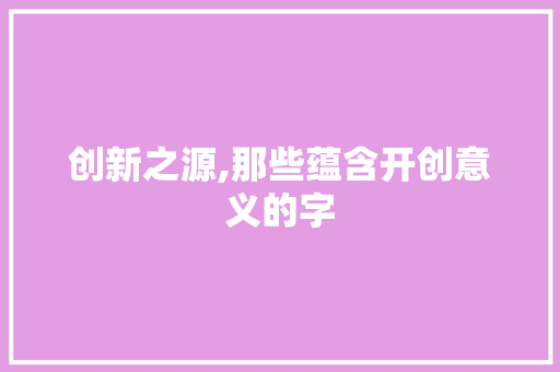 创新之源,那些蕴含开创意义的字 词汇积累
