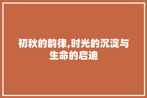 初秋的韵律,时光的沉淀与生命的启迪
