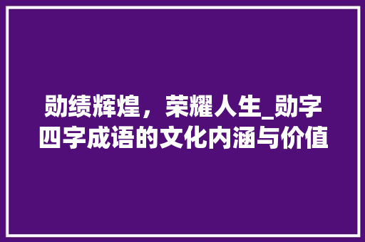 勋绩辉煌，荣耀人生_勋字四字成语的文化内涵与价值体现