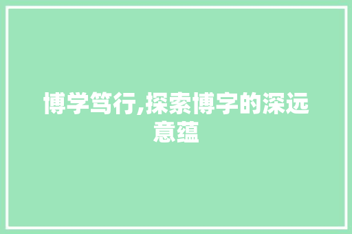 博学笃行,探索博字的深远意蕴 词汇积累