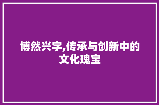 博然兴字,传承与创新中的文化瑰宝