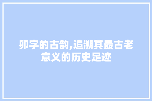 卯字的古韵,追溯其最古老意义的历史足迹