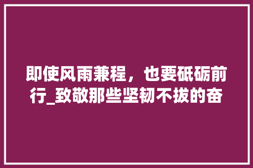 即使风雨兼程，也要砥砺前行_致敬那些坚韧不拔的奋斗者 商业文案