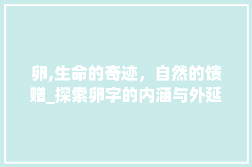 卵,生命的奇迹，自然的馈赠_探索卵字的内涵与外延