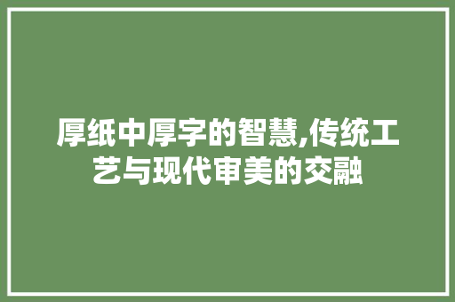 厚纸中厚字的智慧,传统工艺与现代审美的交融