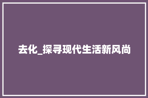 去化_探寻现代生活新风尚