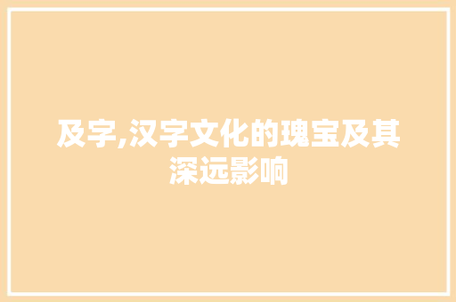 及字,汉字文化的瑰宝及其深远影响