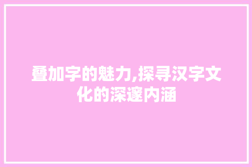 叠加字的魅力,探寻汉字文化的深邃内涵