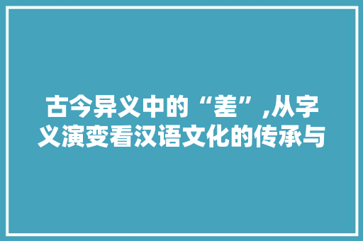 古今异义中的“差”,从字义演变看汉语文化的传承与创新