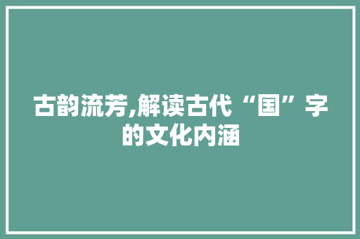 古韵流芳,解读古代“国”字的文化内涵