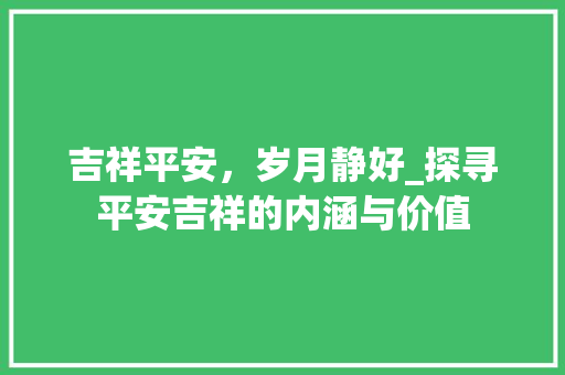 吉祥平安，岁月静好_探寻平安吉祥的内涵与价值 写作素材