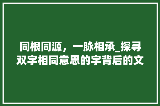 同根同源，一脉相承_探寻双字相同意思的字背后的文化传承
