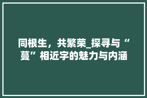 同根生，共繁荣_探寻与“蔓”相近字的魅力与内涵 词汇积累