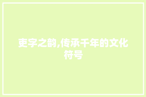吏字之韵,传承千年的文化符号 报告写作