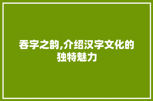 吞字之韵,介绍汉字文化的独特魅力 词汇积累
