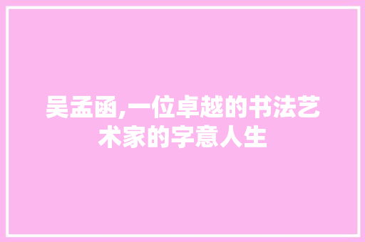 吴孟函,一位卓越的书法艺术家的字意人生