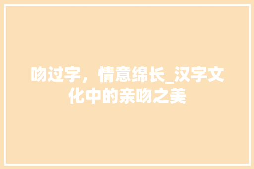 吻过字，情意绵长_汉字文化中的亲吻之美 写作技巧