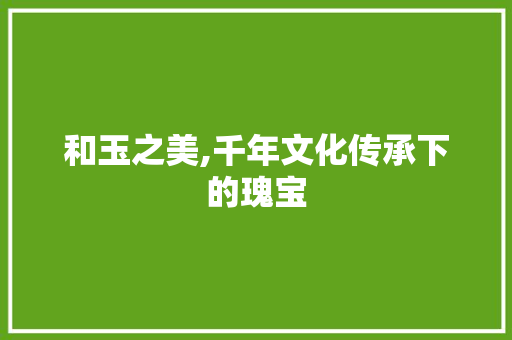 和玉之美,千年文化传承下的瑰宝 写作技巧