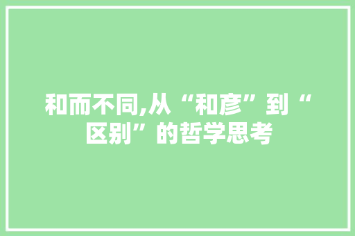 和而不同,从“和彦”到“区别”的哲学思考 写作技巧
