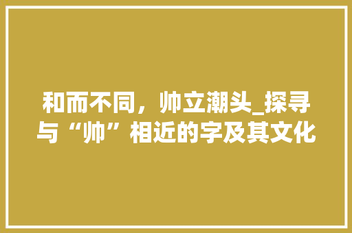 和而不同，帅立潮头_探寻与“帅”相近的字及其文化内涵