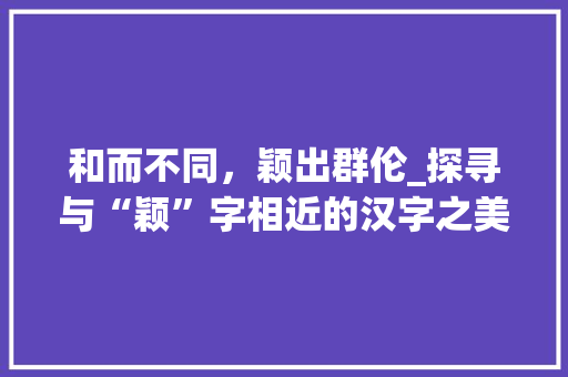 和而不同，颖出群伦_探寻与“颖”字相近的汉字之美 写作技巧