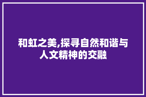 和虹之美,探寻自然和谐与人文精神的交融 词汇积累