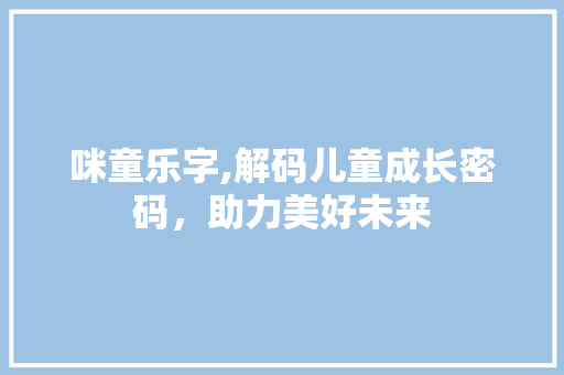 咪童乐字,解码儿童成长密码，助力美好未来