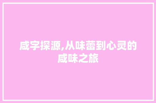 咸字探源,从味蕾到心灵的咸味之旅