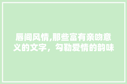 唇间风情,那些富有亲吻意义的文字，勾勒爱情的韵味 简历模板