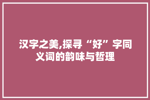 汉字之美,探寻“好”字同义词的韵味与哲理