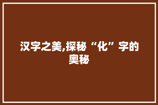 汉字之美,探秘“化”字的奥秘