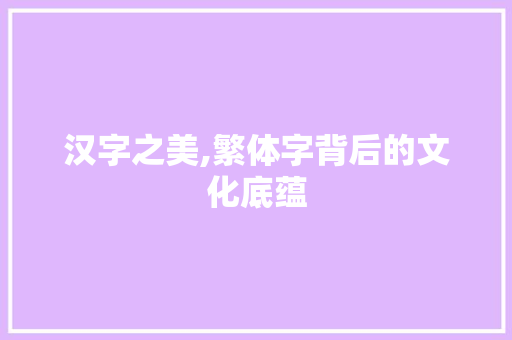 汉字之美,繁体字背后的文化底蕴