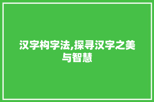 汉字构字法,探寻汉字之美与智慧