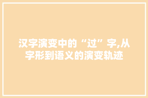 汉字演变中的“过”字,从字形到语义的演变轨迹