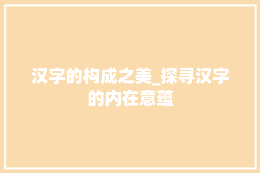 汉字的构成之美_探寻汉字的内在意蕴