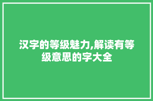 汉字的等级魅力,解读有等级意思的字大全